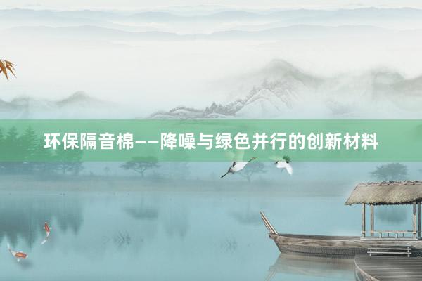 环保隔音棉——降噪与绿色并行的创新材料