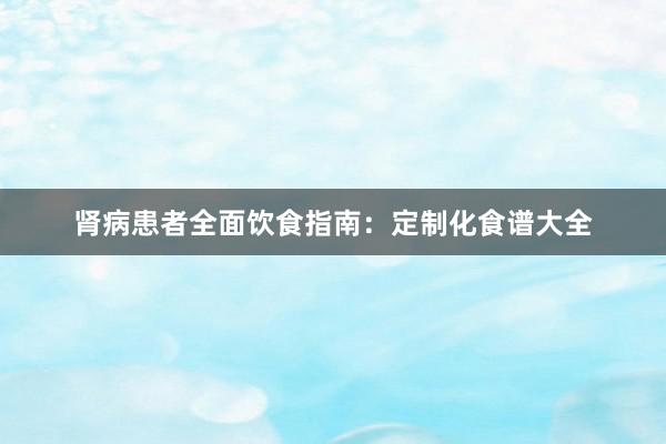 肾病患者全面饮食指南：定制化食谱大全