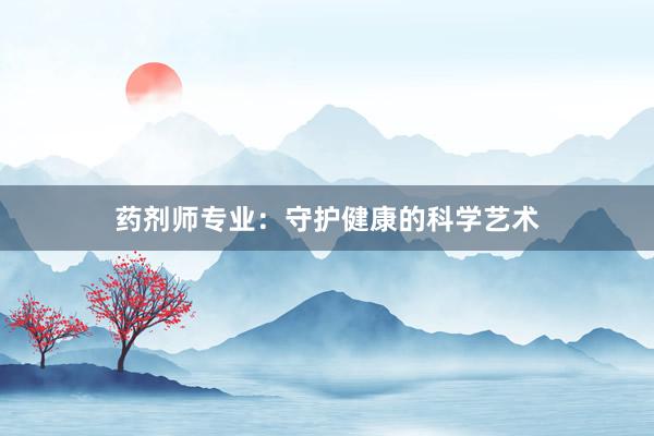 药剂师专业：守护健康的科学艺术