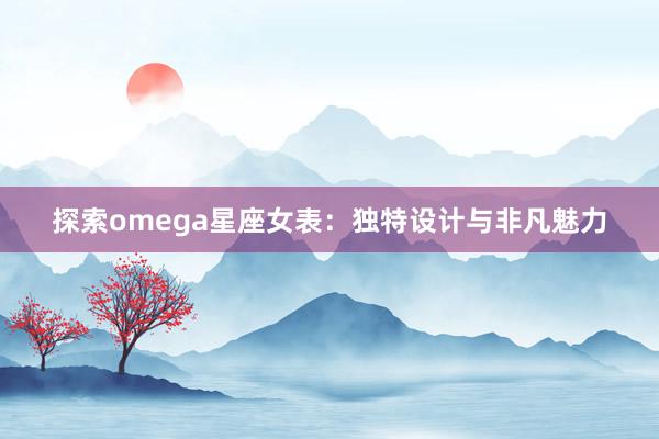 探索omega星座女表：独特设计与非凡魅力