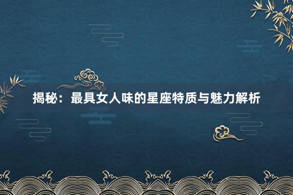 揭秘：最具女人味的星座特质与魅力解析