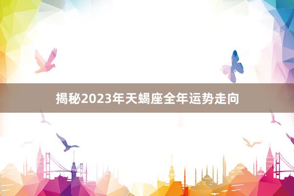 揭秘2023年天蝎座全年运势走向