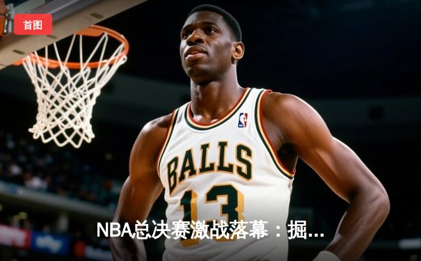 NBA总决赛激战落幕：掘金力克热火，约基奇独揽FMVP荣膺历史级中锋