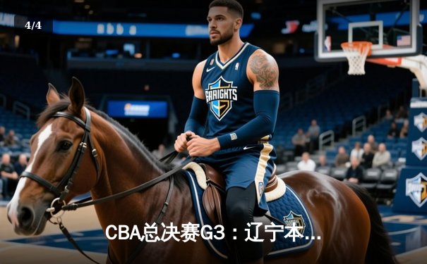 CBA总决赛G3：辽宁本钢主场加时险胜新疆飞虎，总比分2-1领先 - 4