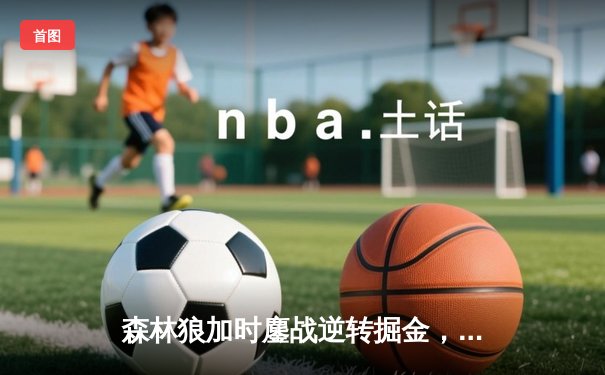 森林狼加时鏖战逆转掘金，爱德华兹43分创季后赛生涯新高